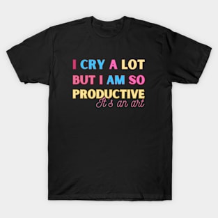 I Cry A Lot But I Am So Productive It's An Art T-Shirt